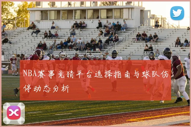 NBA赛事竞猜平台选择指南与球队伤停动态分析
