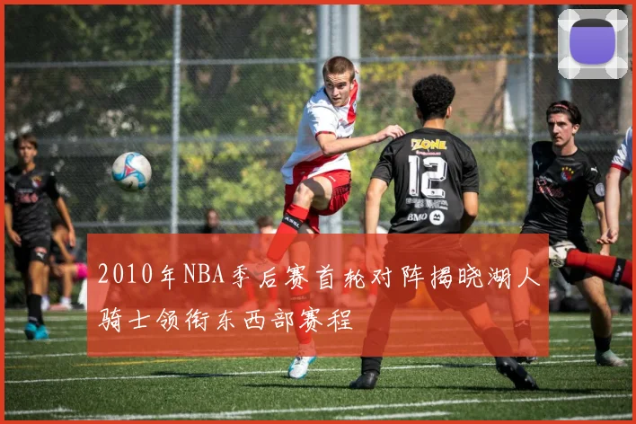 2010年NBA季后赛首轮对阵揭晓湖人骑士领衔东西部赛程