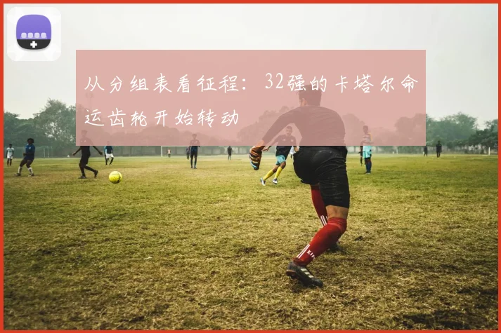 从分组表看征程：32强的卡塔尔命运齿轮开始转动