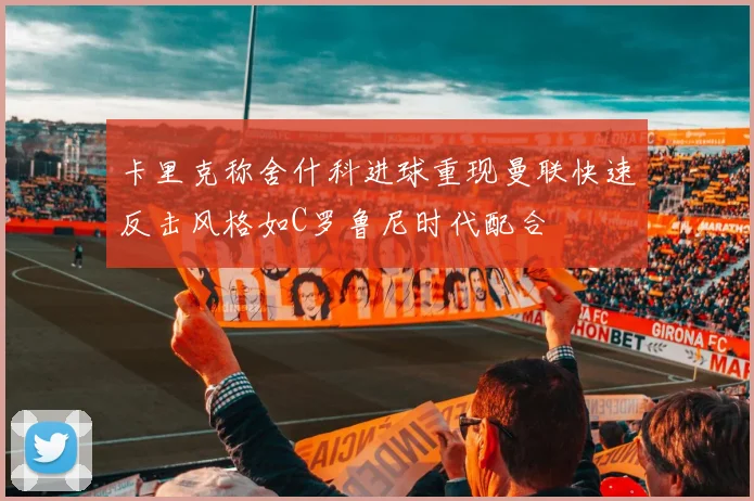 卡里克称舍什科进球重现曼联快速反击风格如C罗鲁尼时代配合