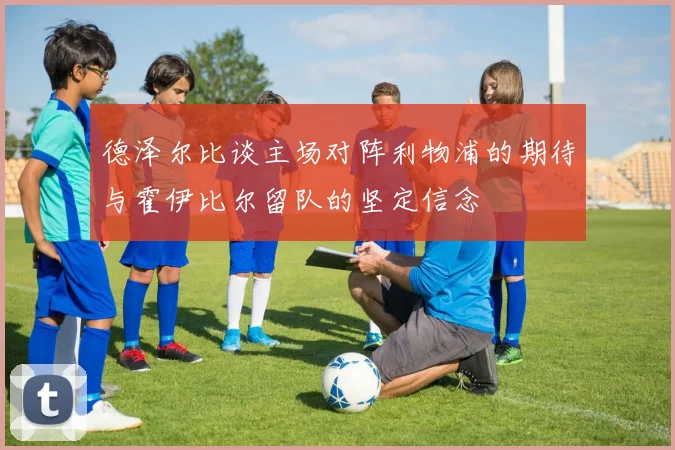 德泽尔比谈主场对阵利物浦的期待与霍伊比尔留队的坚定信念