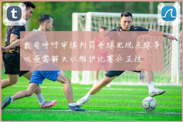 戴奇呼吁审慎判罚手球犯规点球争议亟需解决以维护比赛公正性