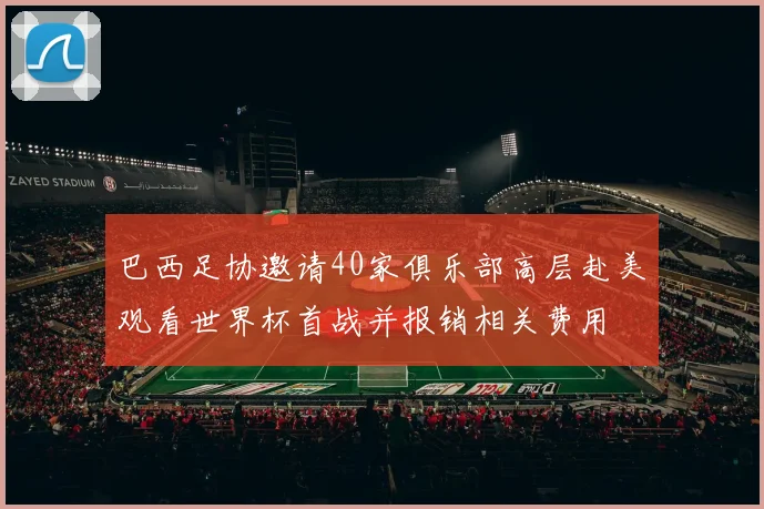 巴西足协邀请40家俱乐部高层赴美观看世界杯首战并报销相关费用