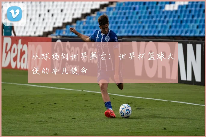 从球场到世界舞台：世界杯篮球大使的非凡使命