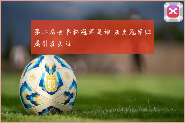 第二届世界杯冠军是谁 历史冠军归属引发关注