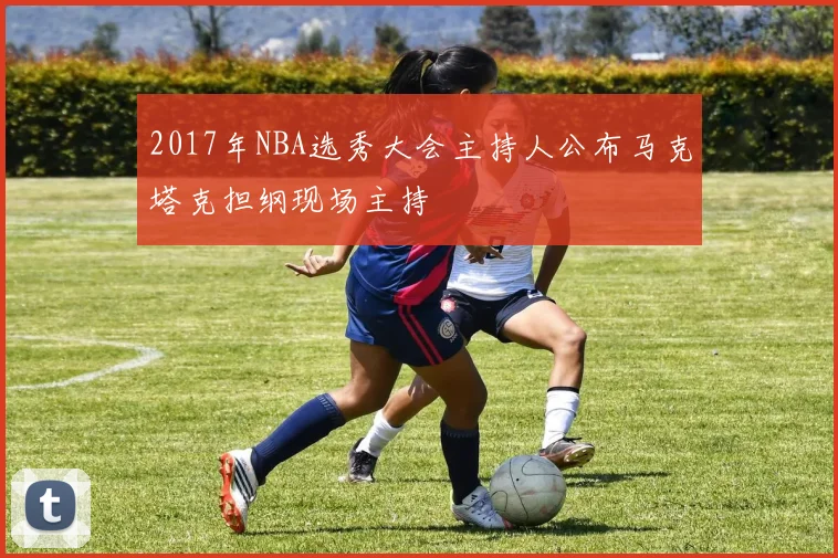 2017年NBA选秀大会主持人公布马克塔克担纲现场主持