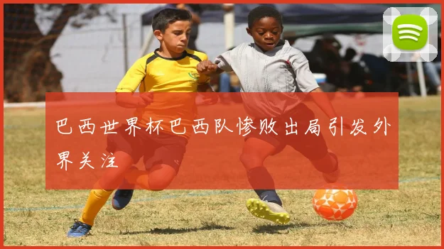 巴西世界杯巴西队惨败出局引发外界关注